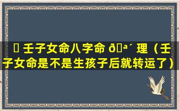 ☘ 壬子女命八字命 🪴 理（壬子女命是不是生孩子后就转运了）